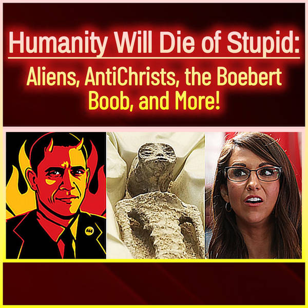 Humanity Will Die of Stupid: Aliens, AntiChrists, the Boebert Boob, and More!