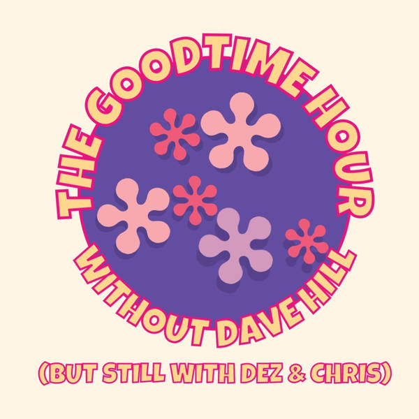 The Goodtime Hour without Dave Hill (but still with Dez & Chris) Episode 9