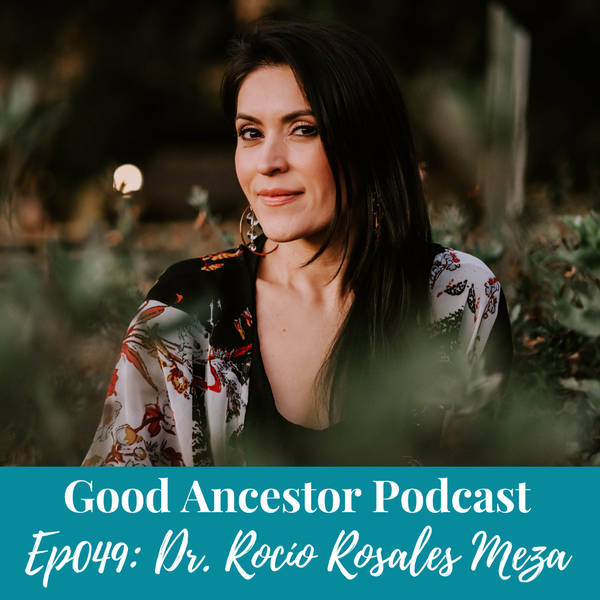 Ep049: #GoodAncestor​ Dr. Rocío Rosales Meza on Spiritual and Decolonial Healing