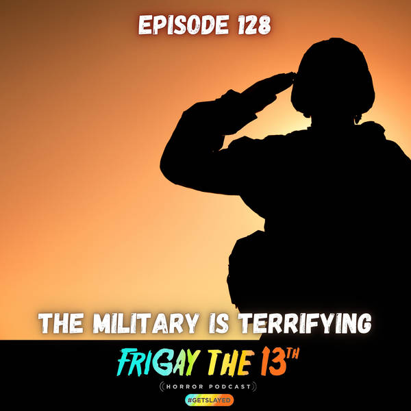 EPISODE 128: THE MILITARY IS TERRIFYING!