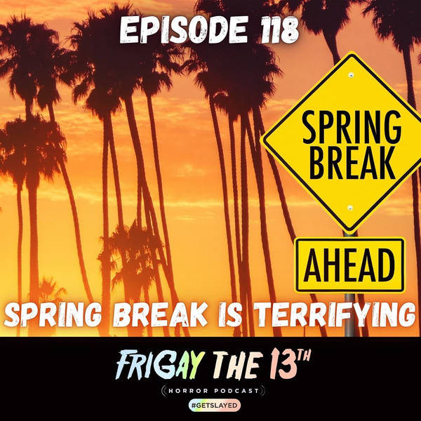 EPISODE 118: SPRING BREAK IS TERRIFYING!