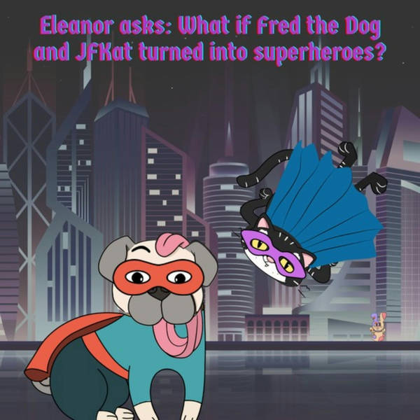 309. Eleanor asks: What if Fred the Dog and JFKat turned into superheroes?