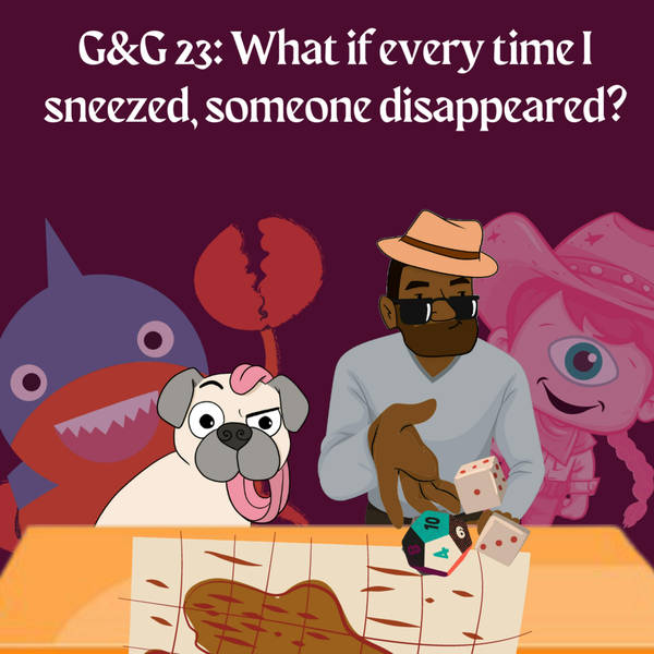 G&G 23: What if every time I sneezed, someone disappeared?