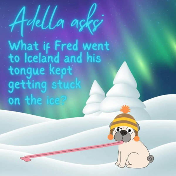 Adella asks: What if Fred went to Iceland and his tongue kept getting stuck on the ice?