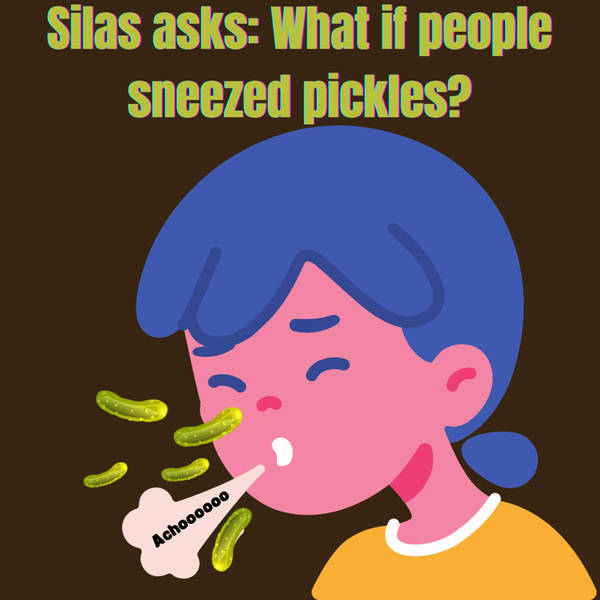Silas asks: What if people sneezed pickles?