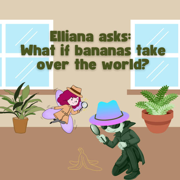 Elliana asks: What if bananas take over the world? (w/ Elise Parisian)