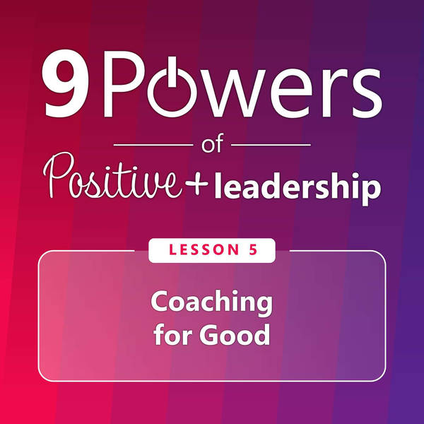 9 Powers of Positive Leadership - Lesson 5: Coaching for Good