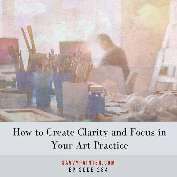 How to Create Clarity and Focus in Your Art Practice - EP 284