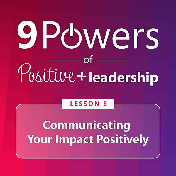9 Powers of Positive Leadership - Lesson 6: Communicating Your Impact Positively