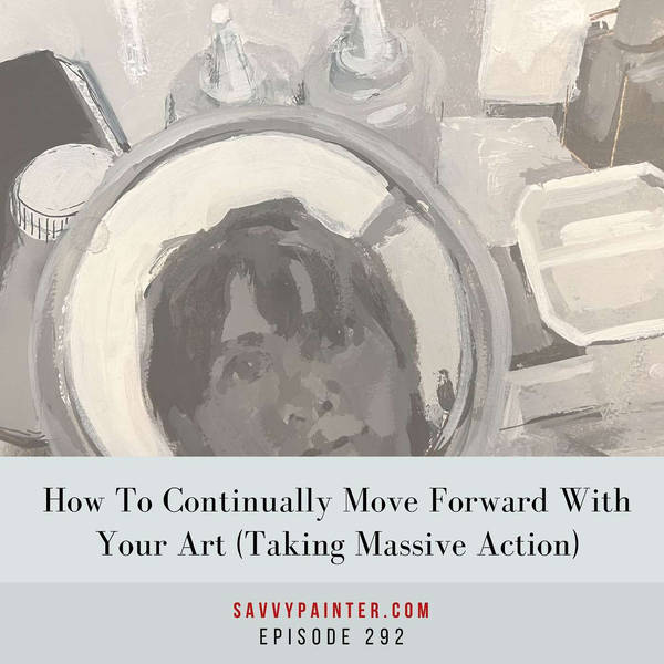 How to Continually Move Forward With Your Art (Taking Massive Action) - EP 292