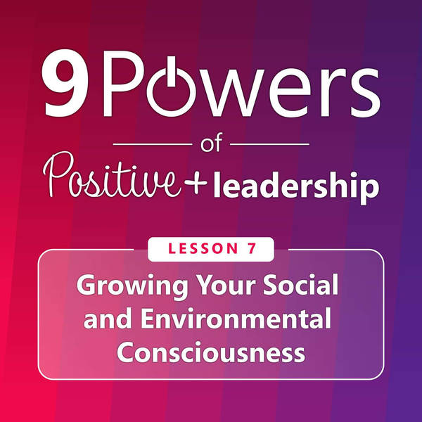 9 Powers of Positive Leadership - Lesson 7: Growing Your Social and Environmental Consciousness