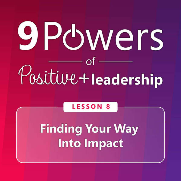 9 Powers of Positive Leadership - Lesson 8: Finding Your Way Into Impact