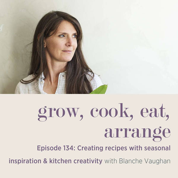 Creating Recipes with Seasonal Inspiration & Kitchen Creativity with Blanche Vaughan - Episode 134
