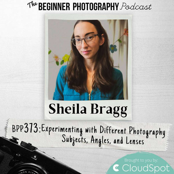Experimenting with Different Photography Subjects, Angles, and Lenses with Sheila Bragg